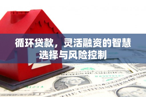 榆次循环贷款，灵活融资的智慧选择与风险控制