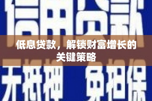 榆次低息贷款，解锁财富增长的关键策略