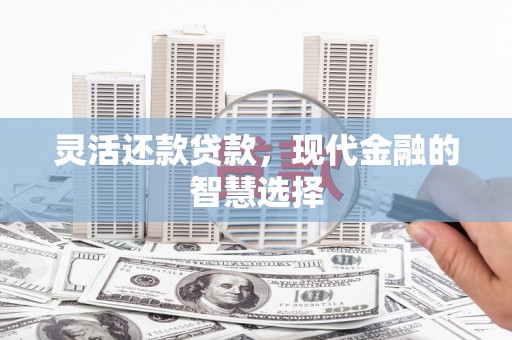 榆次灵活还款贷款，现代金融的智慧选择