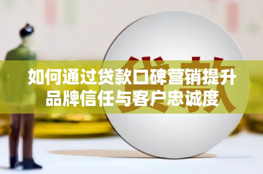 榆次如何通过贷款口碑营销提升品牌信任与客户忠诚度