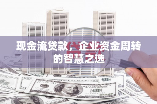 榆次现金流贷款，企业资金周转的智慧之选