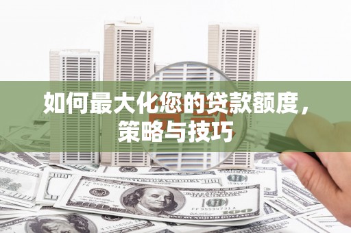 榆次如何最大化您的贷款额度，策略与技巧