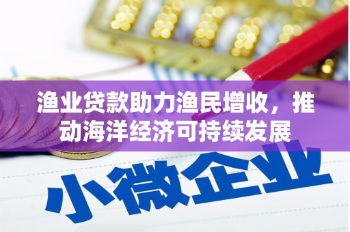 榆次渔业贷款助力渔民增收，推动海洋经济可持续发展