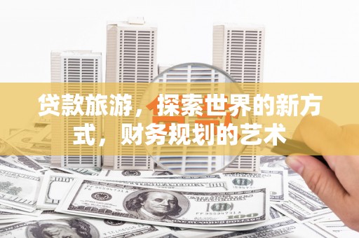 榆次贷款旅游，探索世界的新方式，财务规划的艺术