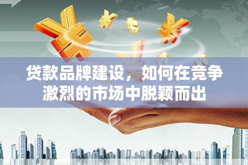 榆次贷款品牌建设，如何在竞争激烈的市场中脱颖而出