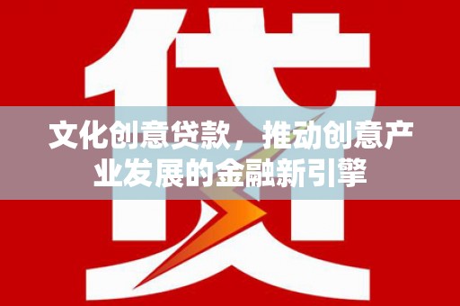 榆次文化创意贷款，推动创意产业发展的金融新引擎