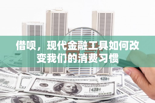 榆次借呗，现代金融工具如何改变我们的消费习惯