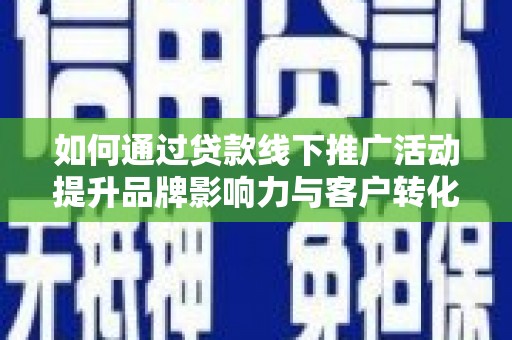 榆次如何通过贷款线下推广活动提升品牌影响力与客户转化率