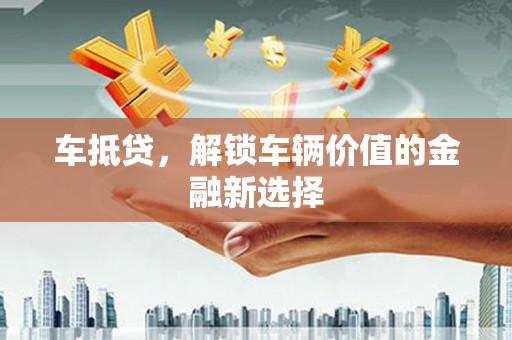 榆次车抵贷，解锁车辆价值的金融新选择