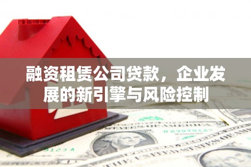 榆次融资租赁公司贷款，企业发展的新引擎与风险控制