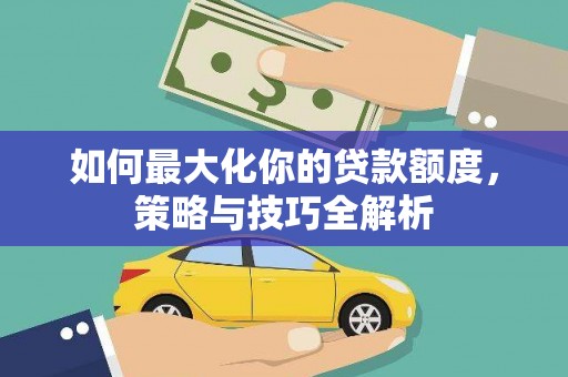 榆次如何最大化你的贷款额度，策略与技巧全解析