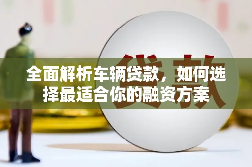 榆次全面解析车辆贷款，如何选择最适合你的融资方案