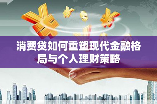 榆次消费贷如何重塑现代金融格局与个人理财策略
