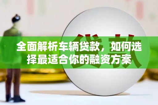 榆次全面解析车辆贷款，如何选择最适合你的融资方案