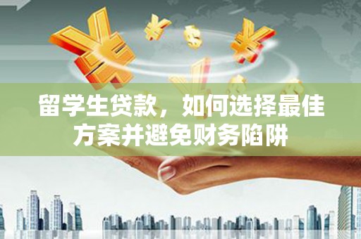 榆次留学生贷款，如何选择最佳方案并避免财务陷阱