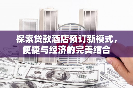 榆次探索贷款酒店预订新模式，便捷与经济的完美结合