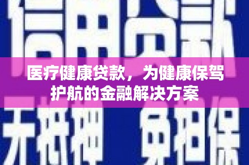 榆次医疗健康贷款，为健康保驾护航的金融解决方案